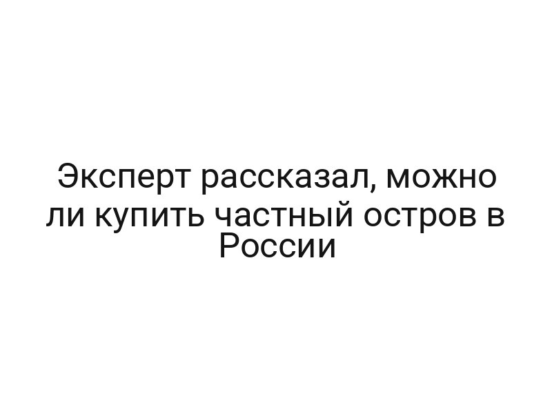Эксперт рассказал, можно ли купить частный остров в России