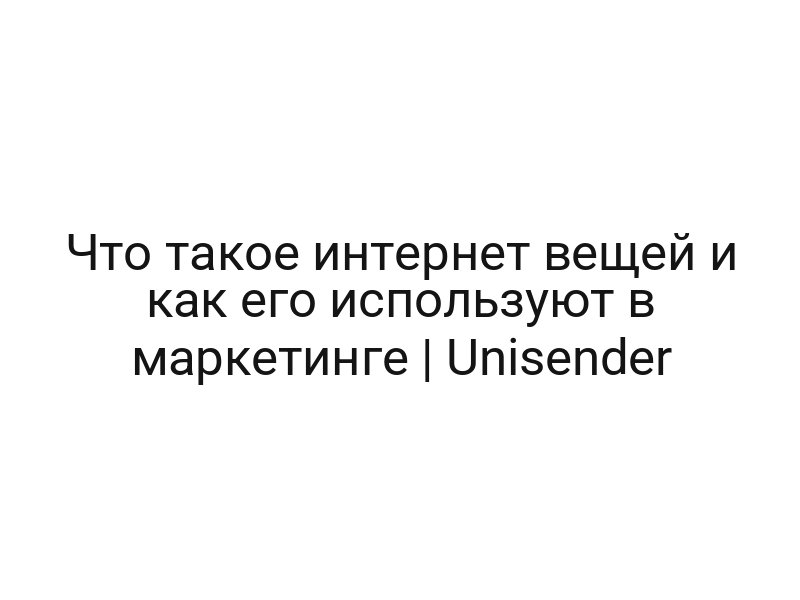 Что такое интернет вещей и как его используют в маркетинге | Unisender