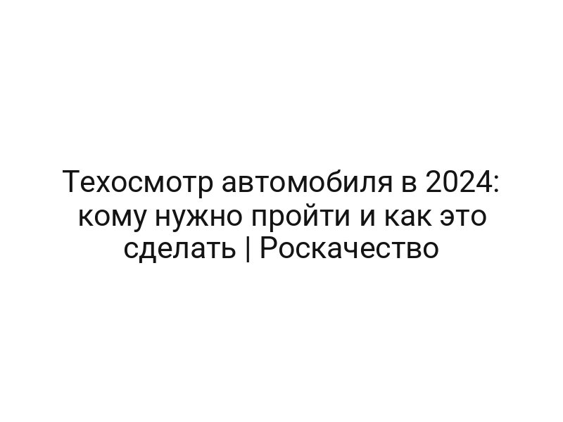 Техосмотр автомобиля в 2024: кому нужно пройти и как это сделать | Роскачество