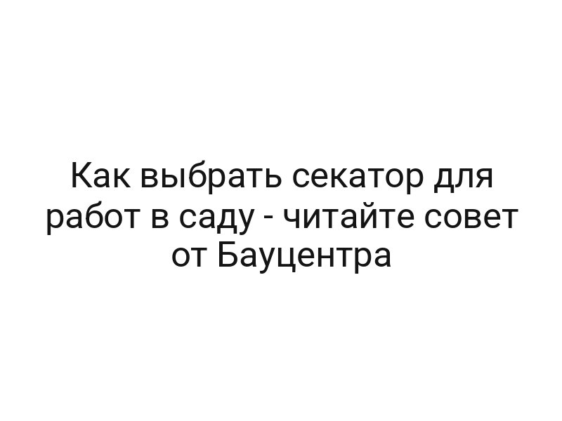 Как выбрать секатор для работ в саду — читайте совет от Бауцентра