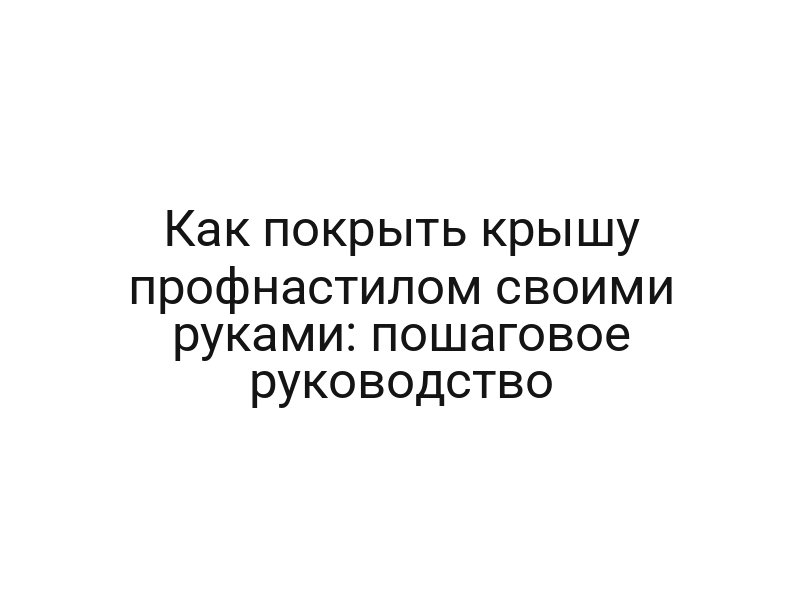 Как покрыть крышу профнастилом своими руками: пошаговое руководство