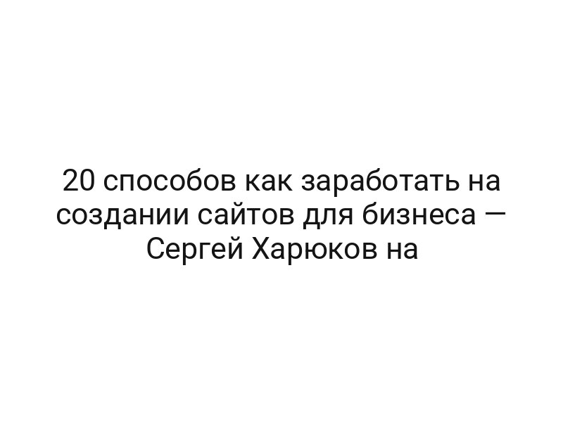20 способов как заработать на создании сайтов для бизнеса — Сергей Харюков на