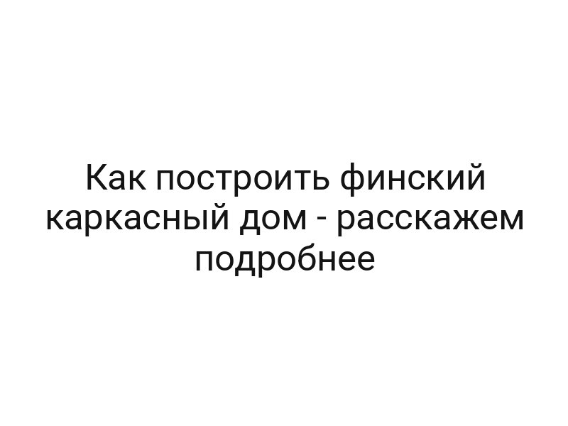 Как построить финский каркасный дом — расскажем подробнее