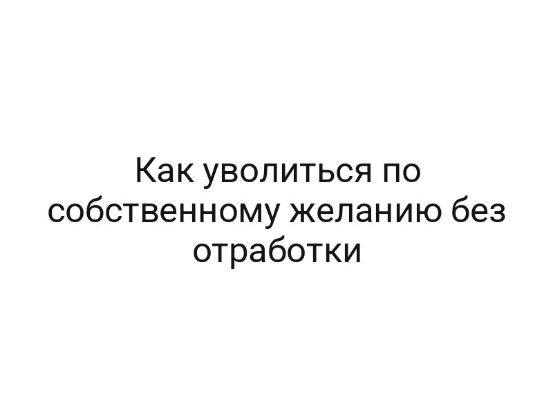 Как уволиться по собственному желанию без отработки
