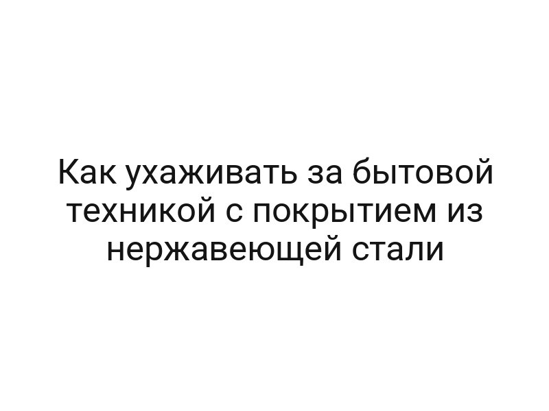 Как ухаживать за бытовой техникой с покрытием из нержавеющей стали