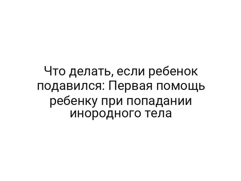 Что делать, если ребенок подавился: Первая помощь ребенку при попадании инородного тела