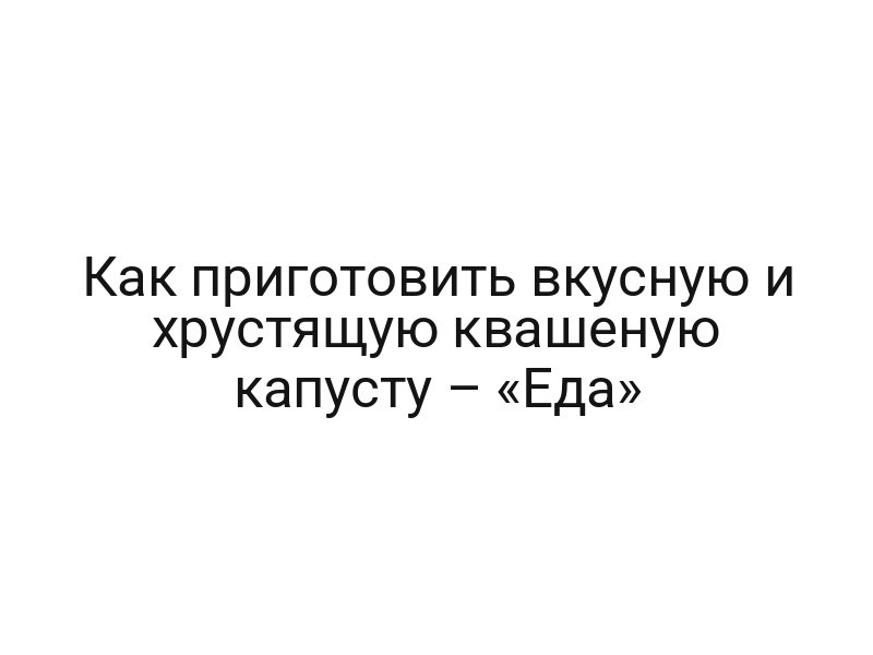 Как приготовить вкусную и хрустящую квашеную капусту – «Еда»