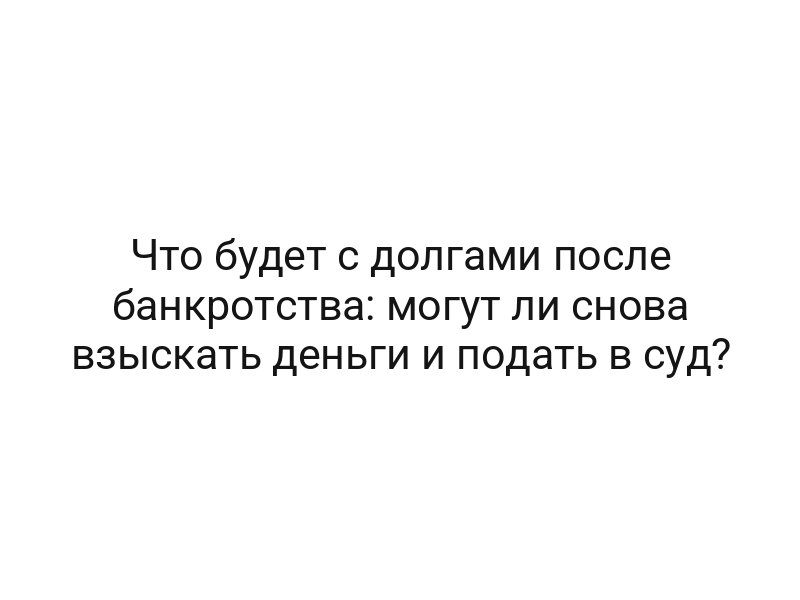 Что будет с долгами после банкротства: могут ли снова взыскать деньги и подать в суд?