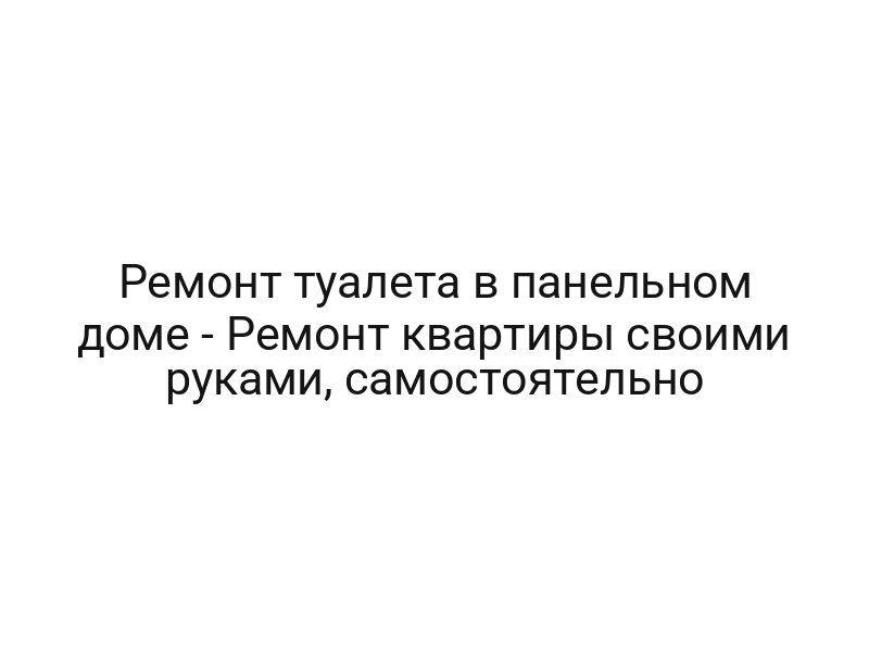 Ремонт туалета в панельном доме — Ремонт квартиры своими руками, самостоятельно